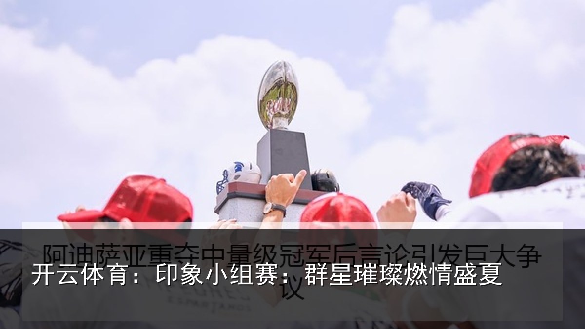 开云体育：印象小组赛：群星璀璨燃情盛夏