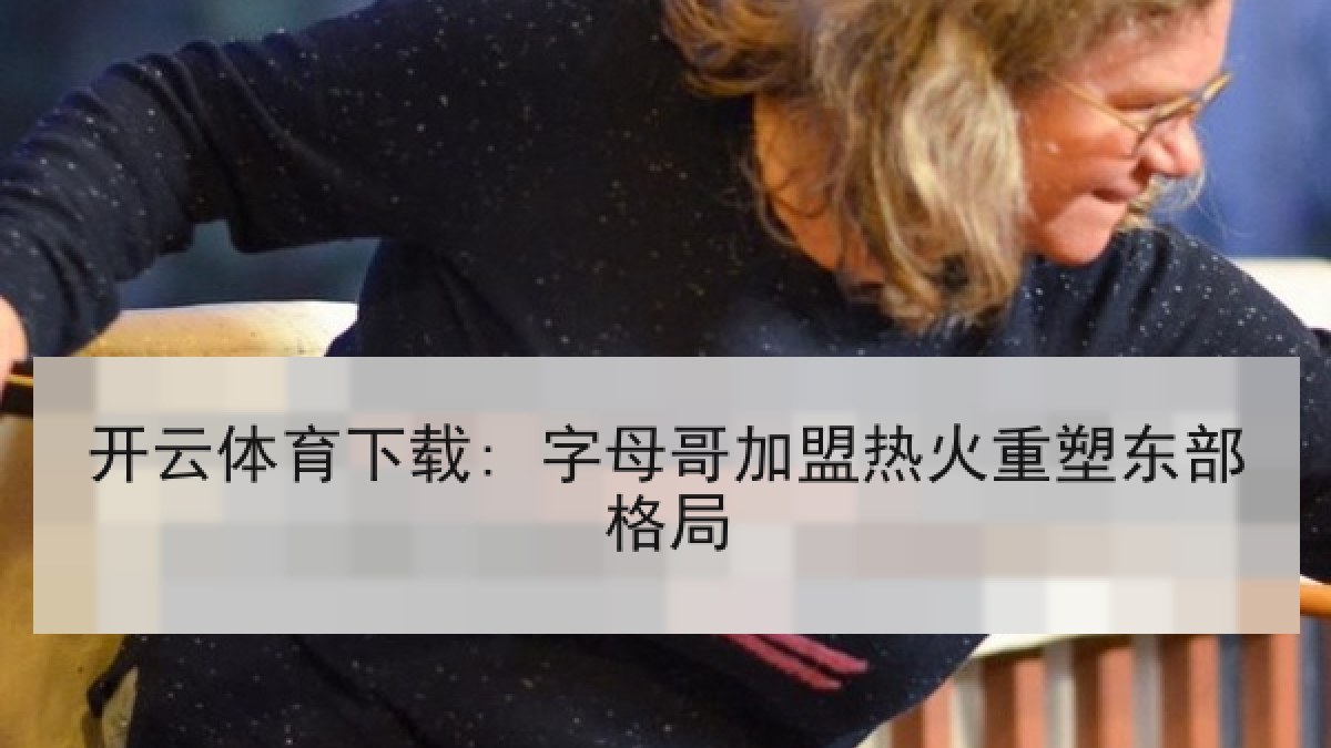 开云体育下载: 字母哥加盟热火重塑东部格局