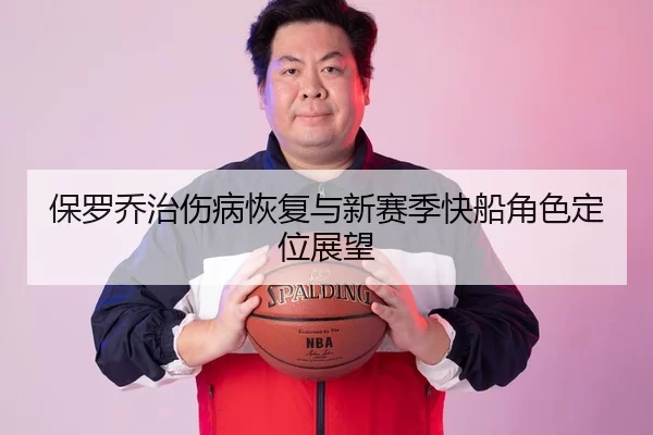 保罗乔治伤病恢复与新赛季快船角色定位展望