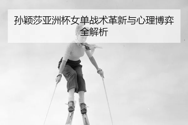 孙颖莎亚洲杯女单战术革新与心理博弈全解析