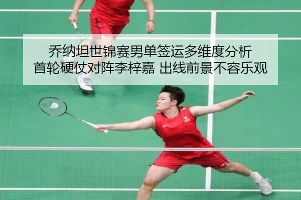 乔纳坦世锦赛男单签运多维度分析 首轮硬仗对阵李梓嘉 出线前景不容乐观