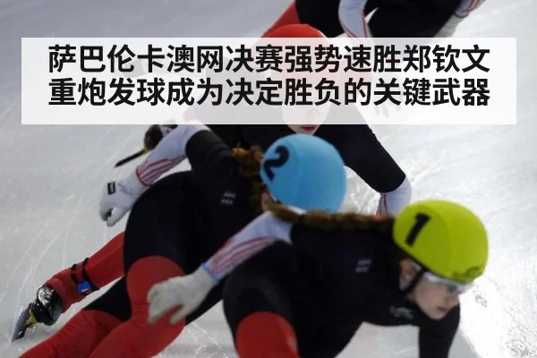萨巴伦卡澳网决赛强势速胜郑钦文重炮发球成为决定胜负的关键武器