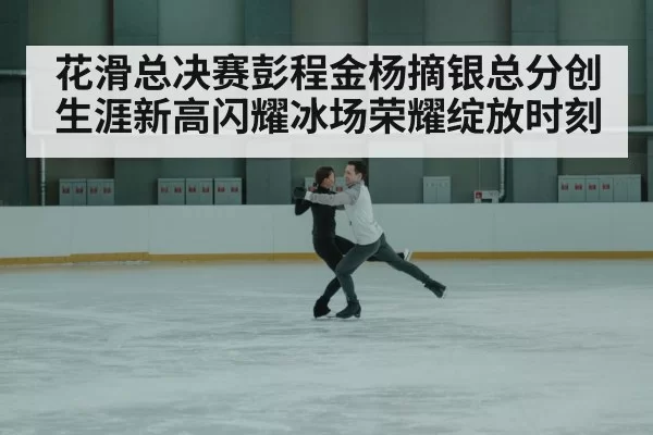 花滑总决赛彭程金杨摘银总分创生涯新高闪耀冰场荣耀绽放时刻