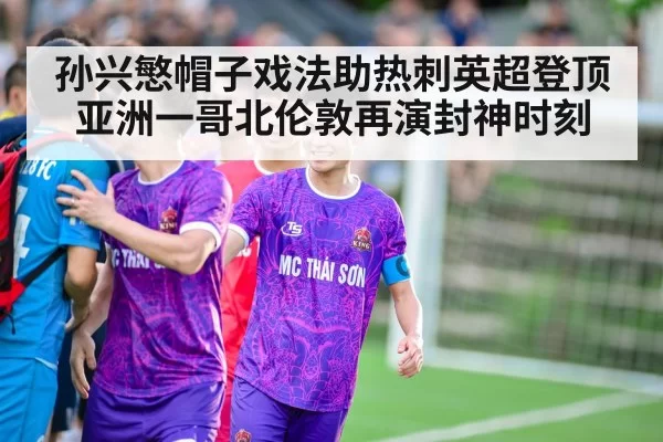 孙兴慜帽子戏法助热刺英超登顶亚洲一哥北伦敦再演封神时刻