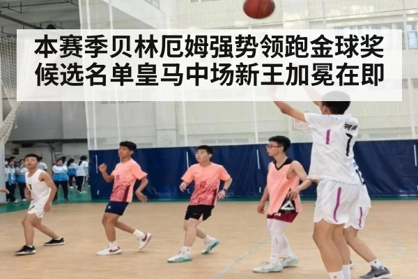 本赛季贝林厄姆强势领跑金球奖候选名单皇马中场新王加冕在即