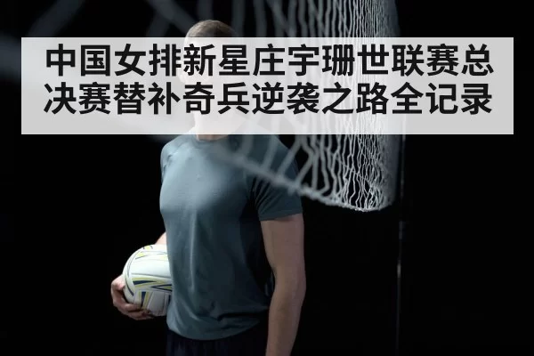 中国女排新星庄宇珊世联赛总决赛替补奇兵逆袭之路全记录