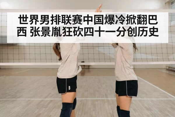 世界男排联赛中国爆冷掀翻巴西 张景胤狂砍四十一分创历史