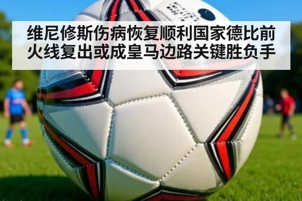 维尼修斯伤病恢复顺利国家德比前火线复出或成皇马边路关键胜负手